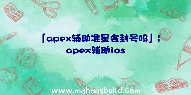 「apex辅助准星会封号吗」|apex辅助ios